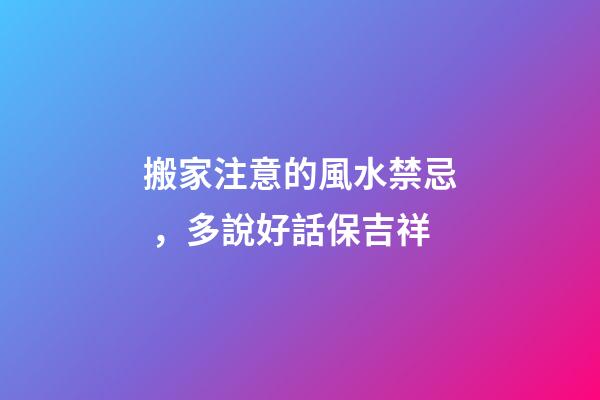 搬家注意的風水禁忌，多說好話保吉祥